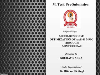 M. Tech. Pre-Submission
Proposed Topic
MULTI-RESPONSE
OPTIMIZATION OFAA1100 MMC
THROUGH
MIXTURE DoE
Presented by
GOURAV KALRA
Under Supervision of
Dr. Bikram Jit Singh
 