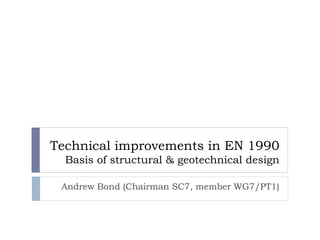 Technical improvements in EN 1990
Basis of structural & geotechnical design
Andrew Bond (Chairman SC7, member WG7/PT1)
 