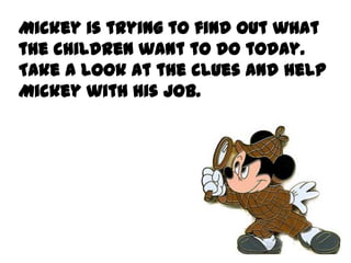 Mickey is trying to find out what
the children want to do today.
Take a look at the clues and help
Mickey with his job.
 
