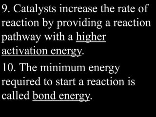 9. Catalysts increase the rate of
reaction by providing a reaction
pathway with a higher
activation energy.
10. The minimum energy
required to start a reaction is
called bond energy.
 