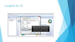 Langkah ke 10 
Masuk ke kustomisasi spesifikasi 
hardware, atur ulang jika perlu 
agar mesin virtual nanti tidak 
mengurangi performa komputer 
 