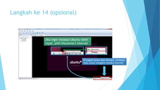 Langkah ke 14 (opsional) 
Jika ingin instalasi Ubuntu lebih 
cepat, pilih Disconnect Internet 
Di bagian kanan atas Vmware, terdapat 
tools untuk mengatur koneksi Internet 
 