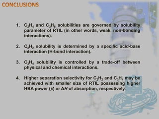 Plausible Interaction Mode Between IL and Alkyne or Olefin11H-bond donorH-bond acceptorπ···Hacidic bondH-bond donorVan der Waals interactionAlkyne and alkeneIonic LiquidpKa C2H2 << pKa C2H4Kamlet—Taft polarity parameters:α = hydrogen-bond donor abilityβ = hydrogen-bond acceptor abilityπ* = polarity/polarizability