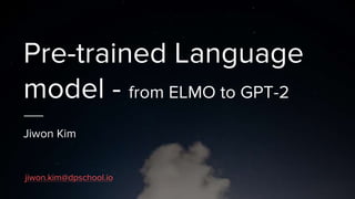 Pre-trained Language
model - from ELMO to GPT-2
Jiwon Kim
jiwon.kim@dpschool.io
 
