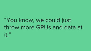 “You know, we could just
throw more GPUs and data at
it.”
 