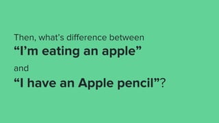 Then, what’s difference between
“I’m eating an apple”
and
“I have an Apple pencil”?
 
