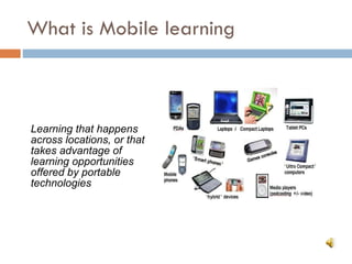 What is Mobile learning Learning that happens across locations, or that takes advantage of learning opportunities offered by portable technologies 
