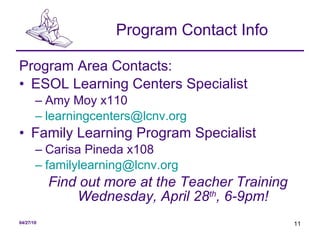 Program Contact Info Program Area Contacts: ESOL Learning Centers Specialist Amy Moy x110 [email_address] Family Learning Program Specialist Carisa Pineda x108 [email_address] Find out more at the Teacher Training Wednesday, April 28 th , 6-9pm! 