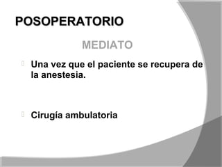 POSOPERATORIOPOSOPERATORIO
 Una vez que el paciente se recupera de
la anestesia.
 Cirugía ambulatoria
MEDIATO
 