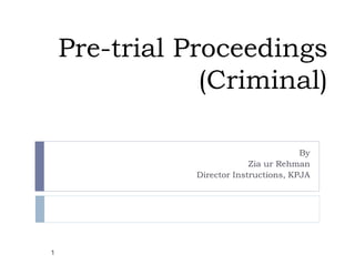 Pre-trial Proceedings
(Criminal)
By
Zia ur Rehman
Director Instructions, KPJA
1
 