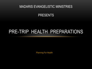 MADARIS EVANGELISTIC MINISTRIES

               PRESENTS



PRE-TRIP HEALTH PREPARATIONS


             Planning For Health
 