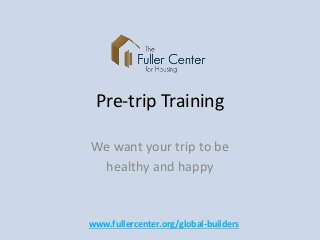 Pre-trip Training
We want your trip to be
healthy and happy
www.fullercenter.org/global-builders
 