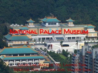 National Palace Museum

Chloe Lim, Natalie Yeo, Lauren Tan,
Rebecca Goh, Chelsea Goh, Valerie Gan

 