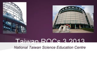 Taiwan ROCs 3 2013
National Taiwan Science Education Centre

 