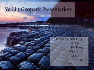 Ye Liu Geopark Presentation

Done by: Soo Ying
Cheryl
Hui Teng
Mona
Jia Lin
Wan
Ting

 