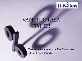 VAN, TIR, TASA
FISHER
Jose López Duarte
Teoría de la administración Financiera
 