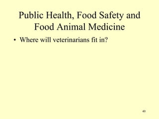 Public Health, Food Safety and
Food Animal Medicine
• Where will veterinarians fit in?

40

 