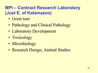 MPI – Contract Research Laboratory
(Just E. of Kalamazoo)
• Great tour
• Pathology and Clinical Pathology
• Laboratory Development
• Toxicology
• Microbiology
• Research Design, Animal Studies

50

 