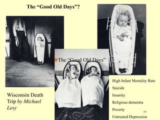 The “Good Old Days”?

The “Good Old Days”

High Infant Mortality Rate
Suicide

Wisconsin Death
Trip by Michael
Lesy

Insanity
Religious dementia
Poverty

77

Untreated Depression

 