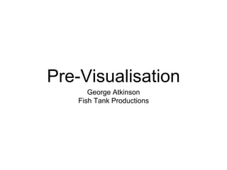 Pre-Visualisation
George Atkinson
Fish Tank Productions
 