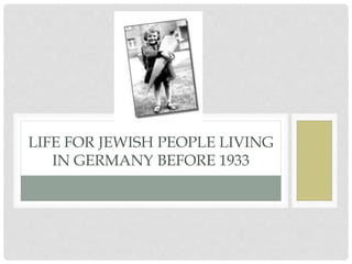 LIFE FOR JEWISH PEOPLE LIVING
IN GERMANY BEFORE 1933
 
