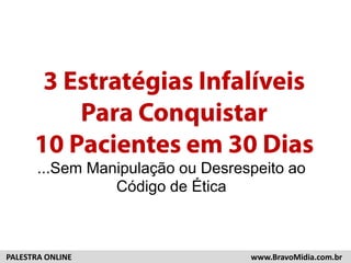 3 Estratégias Infalíveis 
Para Conquistar 
10 Clientes em 30 Dias 
...Sem Manipulação de Vendas... 
PALESTRA ONLINE www.BravoMidia.com.br 
 