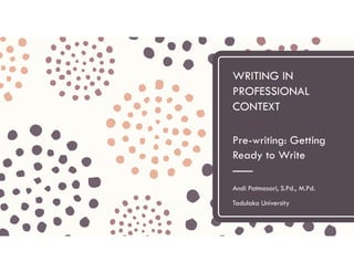 WRITING IN
PROFESSIONAL
CONTEXT
Pre-writing: Getting
Ready to Write
Andi Patmasari, S.Pd., M.Pd.
Tadulako University
 