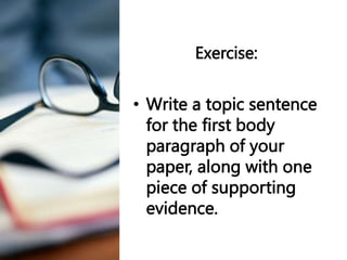 Exercise:
• Write a topic sentence
for the first body
paragraph of your
paper, along with one
piece of supporting
evidence.
 