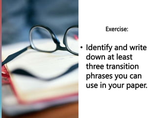 Exercise:
• Identify and write
down at least
three transition
phrases you can
use in your paper.
 