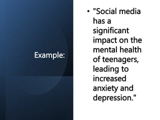 Example:
• "Social media
has a
significant
impact on the
mental health
of teenagers,
leading to
increased
anxiety and
depression."
 