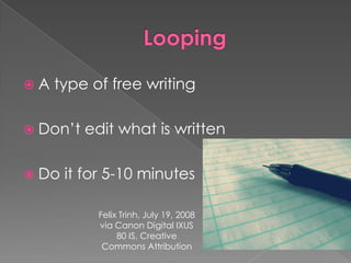 LoopingA type of free writingDon’t edit what is writtenDo it for 5-10 minutesFelix Trinh, July 19, 2008 via Canon Digital IXUS 80 IS, Creative Commons Attribution