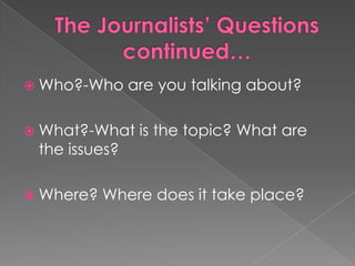 The Journalists’ Questions continued…Who?-Who are you talking about?What?-What is the topic? What are the issues?Where? Where does it take place?