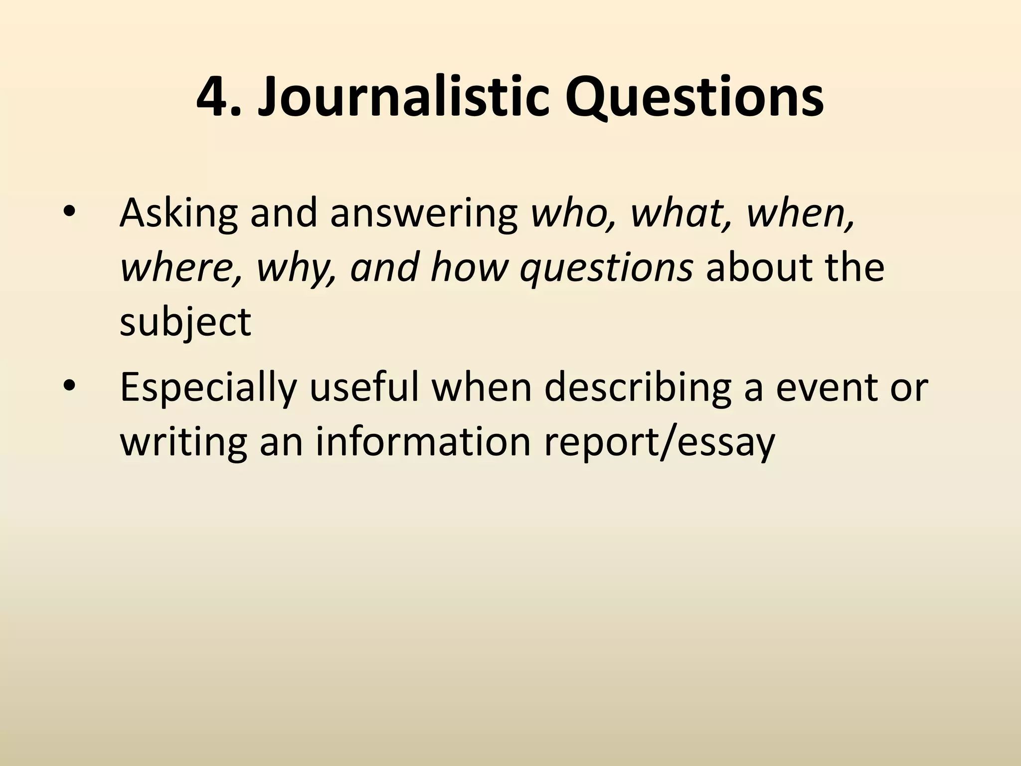 4. Journalistic Questions
• Asking and answering who, what, when,
where, why, and how questions about the
subject
• Especially useful when describing a event or
writing an information report/essay
 