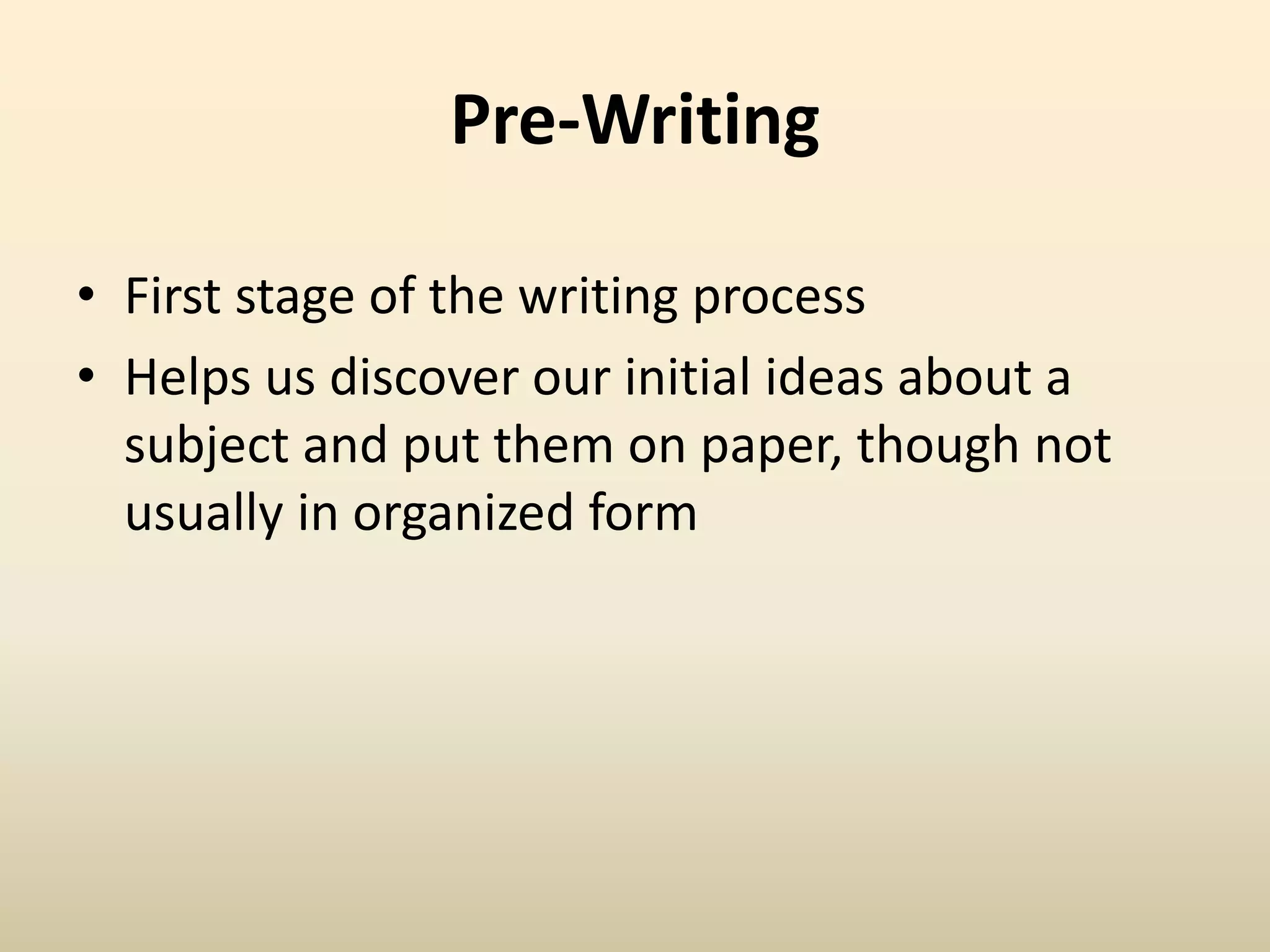 Pre-Writing
• First stage of the writing process
• Helps us discover our initial ideas about a
subject and put them on paper, though not
usually in organized form
 