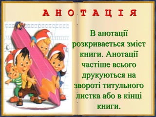 А Н О Т А Ц І Я
В анотації
розкриваеться зміст
книги. Анотації
частіше всього
друкуються на
звороті титульного
листка або в кінці
книги.
 