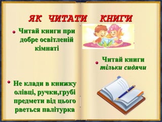 Читай книги
тільки сидячи
Читай книги при
добре освітленій
кімнаті
Не клади в книжку
олівці, ручки,грубі
предмети від цього
рветься палітурка
ЯК ЧИТАТИ КНИГИ
 