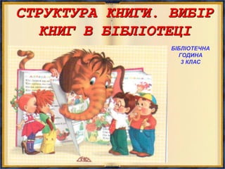 СТРУКТУРА КНИГИ. ВИБІР
КНИГ В БІБЛІОТЕЦІ
БІБЛІОТЕЧНА
ГОДИНА
3 КЛАС
 