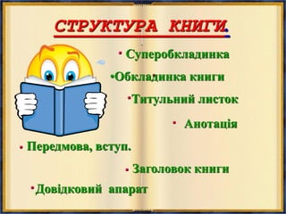СТРУКТУРА КНИГИ.
Довідковий апарат
Суперобкладинка
•Обкладинка книги
Титульний листок
Анотація
Передмова, вступ.
Заголовок книги
 