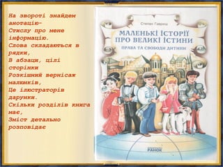 На звороті знайдем
анотацію-
Стислу про мене
інформацію.
Слова складаються в
рядки,
В абзаци, цілі
сторінки
Розкішний вернісаж
малюнків,
Це ілюстраторів
дарунки.
Скільки розділів книга
має,
Зміст детально
розповідає
 