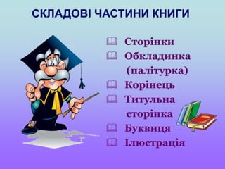  Сторінки
 Обкладинка
(палітурка)
 Корінець
 Титульна
сторінка
 Буквиця
 Ілюстрація
СКЛАДОВІ ЧАСТИНИ КНИГИ
 