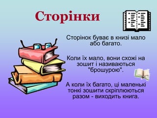 Сторінки
Сторінок буває в книзі мало
або багато.
Коли їх мало, вони схожі на
зошит і називаються
"брошурою".
А коли їх багато, ці маленькі
тонкі зошити скріплюються
разом - виходить книга.
 