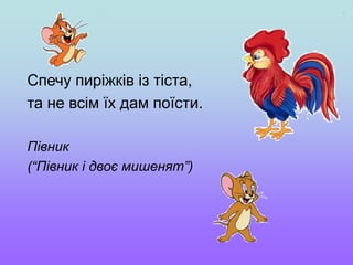 Спечу пиріжків із тіста,
та не всім їх дам поїсти.
Півник
(“Півник і двоє мишенят”)
 