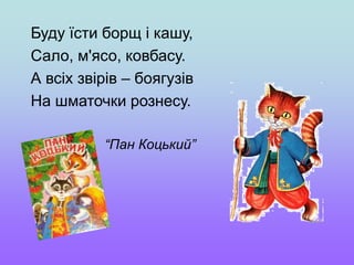 Буду їсти борщ і кашу,
Сало, м'ясо, ковбасу.
А всіх звірів – боягузів
На шматочки рознесу.
“Пан Коцький”
 