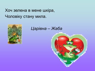 Хоч зелена в мене шкіра,
Чоловіку стану мила.
Царівна – Жаба
 