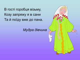 В гості горобця візьму,
Козу запряжу я в сани
Та й поїду вже до пана.
Мудра дівчина
 