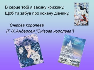 В серце тобі я закину крижину,
Щоб ти забув про кохану дівчину.
Снігова королева
(Г.-Х.Андерсен “Снігова королева”)
 