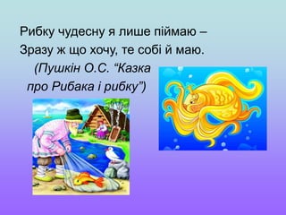 Рибку чудесну я лише піймаю –
Зразу ж що хочу, те собі й маю.
(Пушкін О.С. “Казка
про Рибака і рибку”)
 