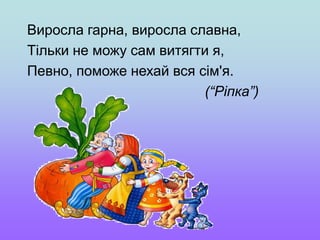 Виросла гарна, виросла славна,
Тільки не можу сам витягти я,
Певно, поможе нехай вся сім'я.
(“Ріпка”)
 