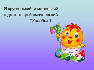 Я кругленький, я маленький,
а до того ще й смачненький.
(“Колобок”)
 