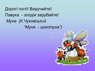 Дорогі гості! Виручайте!
Павука - злодія зарубайте!
Муха (К.Чуковський
“Муха - цокотуха”)
 